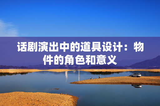 话剧演出中的道具设计：物件的角色和意义-第1张图片-票100