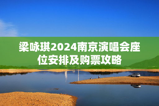 梁咏琪2024南京演唱会座位安排及购票攻略-第1张图片-票100