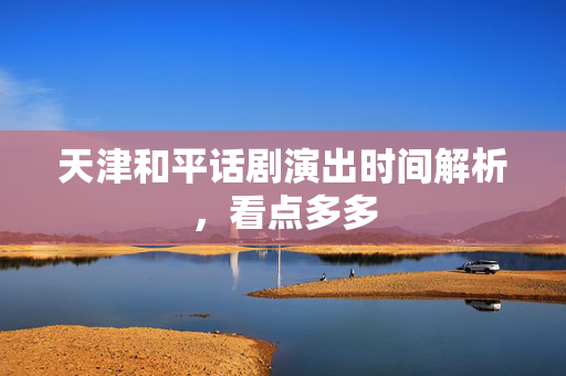 天津和平话剧演出时间解析，看点多多-第1张图片-票100
