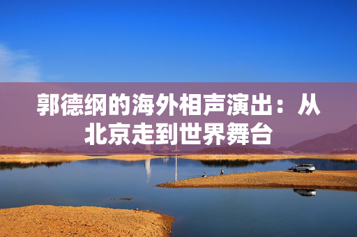 郭德纲的海外相声演出：从北京走到世界舞台
