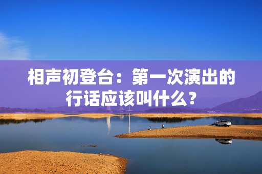 相声初登台：第一次演出的行话应该叫什么？