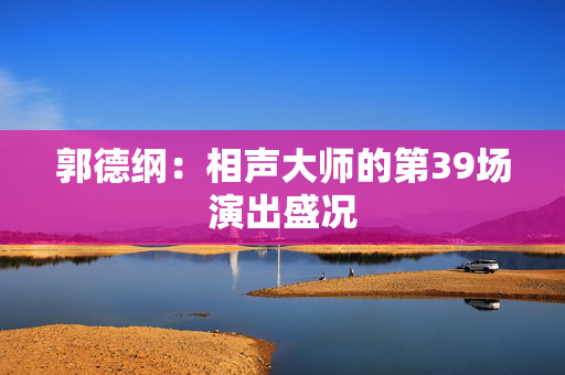 郭德纲：相声大师的第39场演出盛况