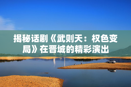 揭秘话剧《武则天：权色变局》在晋城的精彩演出-第1张图片-票100