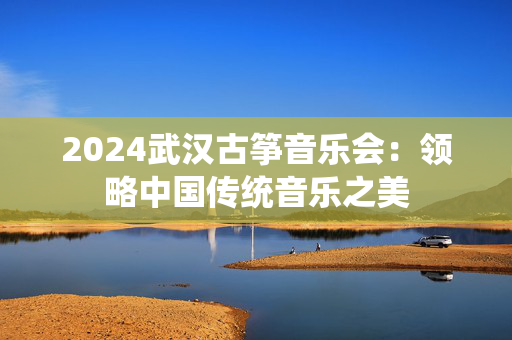 2024武汉古筝音乐会：领略中国传统音乐之美-第1张图片-票100