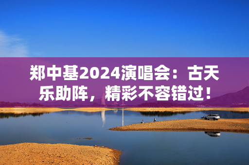 郑中基2024演唱会：古天乐助阵，精彩不容错过！-第1张图片-票100