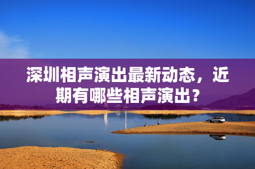 深圳相声演出最新动态，近期有哪些相声演出？