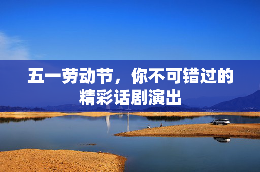 五一劳动节，你不可错过的精彩话剧演出-第1张图片-票100