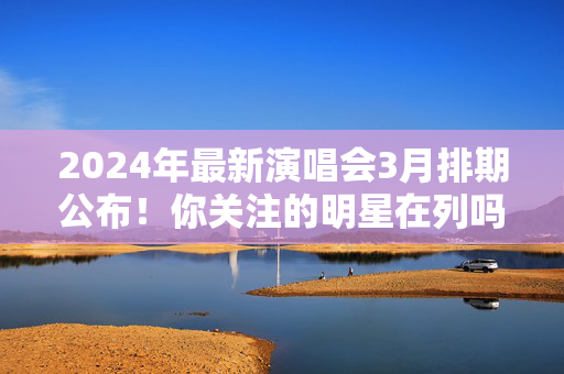 2024年最新演唱会3月排期公布！你关注的明星在列吗？-第1张图片-票100