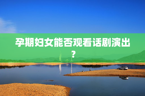 孕期妇女能否观看话剧演出？-第1张图片-票100