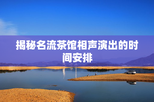 揭秘名流茶馆相声演出的时间安排