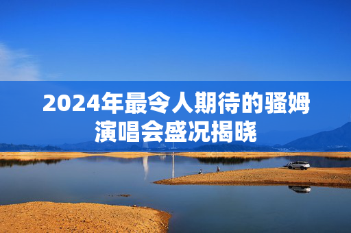 2024年最令人期待的骚姆演唱会盛况揭晓-第1张图片-票100
