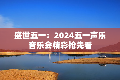 盛世五一：2024五一声乐音乐会精彩抢先看-第1张图片-票100