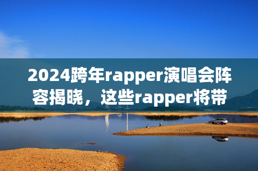 2024跨年rapper演唱会阵容揭晓，这些rapper将带来怎样的演出-第1张图片-票100