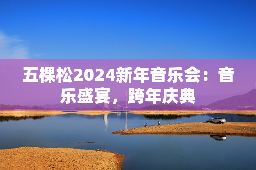 五棵松2024新年音乐会：音乐盛宴，跨年庆典-第1张图片-票100