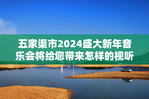 五家渠市2024盛大新年音乐会将给您带来怎样的视听盛宴-第1张图片-票100