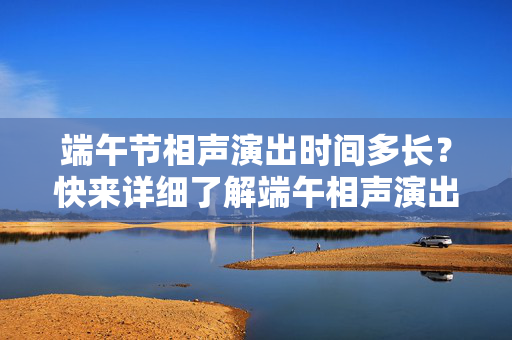 端午节相声演出时间多长？快来详细了解端午相声演出的时间安排