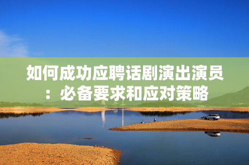 如何成功应聘话剧演出演员：必备要求和应对策略-第1张图片-票100