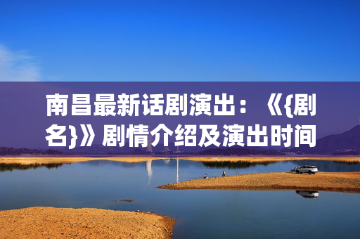 南昌最新话剧演出：《{剧名}》剧情介绍及演出时间地点-第1张图片-票100