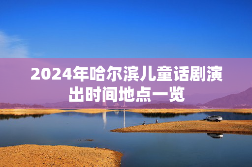 2024年哈尔滨儿童话剧演出时间地点一览-第1张图片-票100