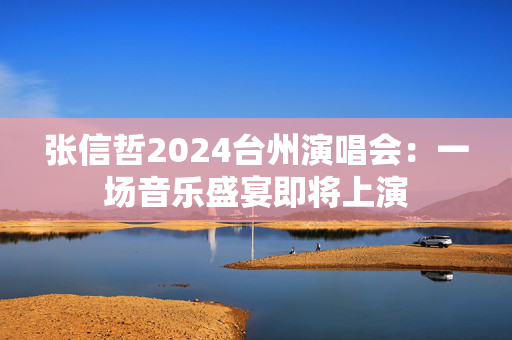 张信哲2024台州演唱会：一场音乐盛宴即将上演-第1张图片-票100
