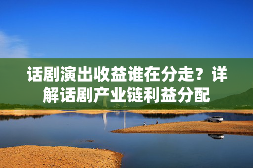 话剧演出收益谁在分走？详解话剧产业链利益分配-第1张图片-票100