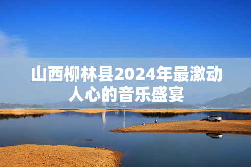 山西柳林县2024年最激动人心的音乐盛宴-第1张图片-票100