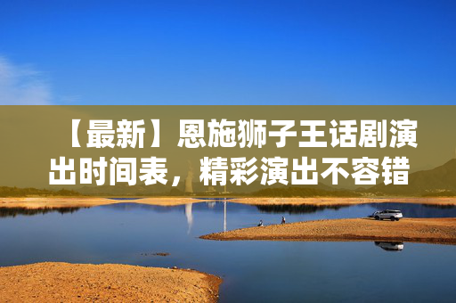 【最新】恩施狮子王话剧演出时间表，精彩演出不容错过！-第1张图片-票100