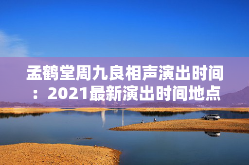 孟鹤堂周九良相声演出时间：2021最新演出时间地点一览-第1张图片-票100