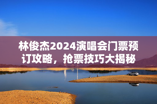 林俊杰2024演唱会门票预订攻略，抢票技巧大揭秘-第1张图片-票100