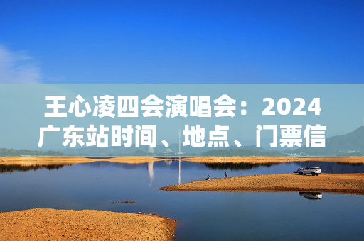 王心凌四会演唱会：2024广东站时间、地点、门票信息一览-第1张图片-票100