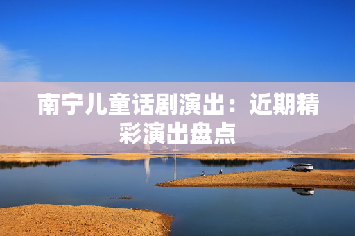 南宁儿童话剧演出：近期精彩演出盘点-第1张图片-票100