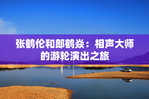 张鹤伦和郎鹤焱：相声大师的游轮演出之旅