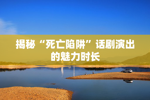 揭秘“死亡陷阱”话剧演出的魅力时长-第1张图片-票100