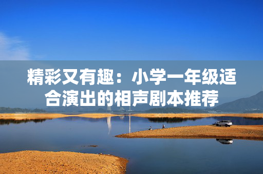 精彩又有趣：小学一年级适合演出的相声剧本推荐