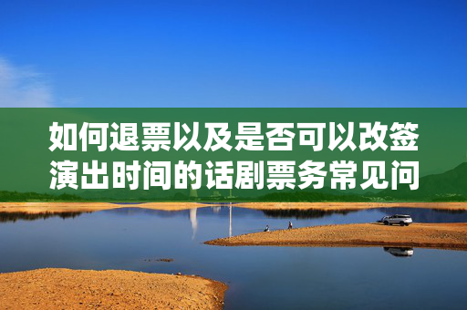 如何退票以及是否可以改签演出时间的话剧票务常见问题解答-第1张图片-票100