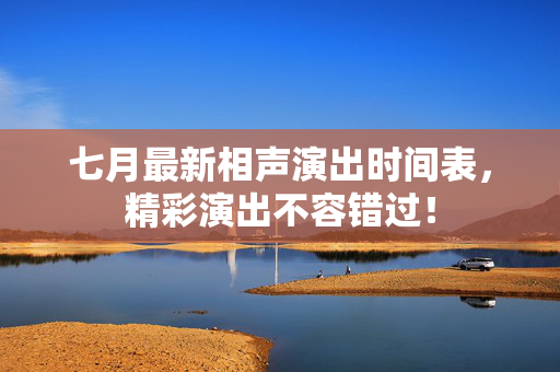 七月最新相声演出时间表，精彩演出不容错过！