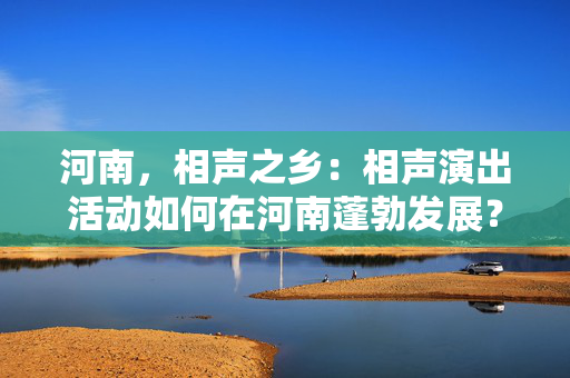 河南，相声之乡：相声演出活动如何在河南蓬勃发展？