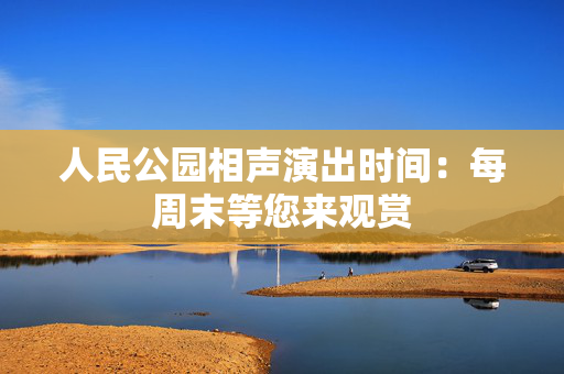 人民公园相声演出时间：每周末等您来观赏