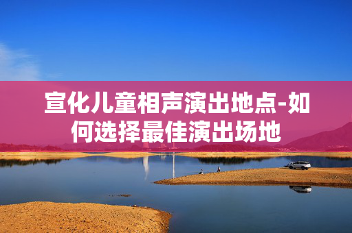 宣化儿童相声演出地点-如何选择最佳演出场地