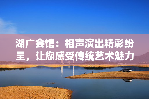 湖广会馆：相声演出精彩纷呈，让您感受传统艺术魅力