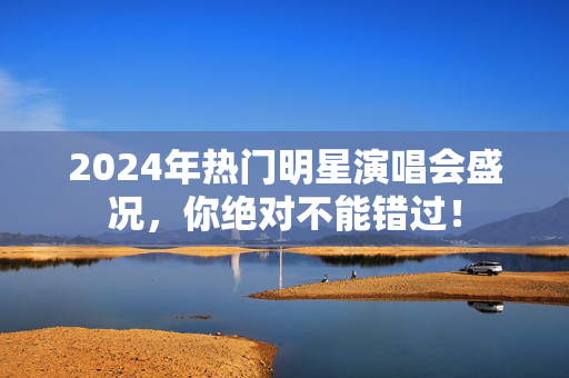 2024年热门明星演唱会盛况，你绝对不能错过！-第1张图片-票100