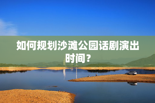 如何规划沙滩公园话剧演出时间？-第1张图片-票100