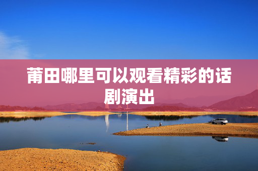 莆田哪里可以观看精彩的话剧演出-第1张图片-票100