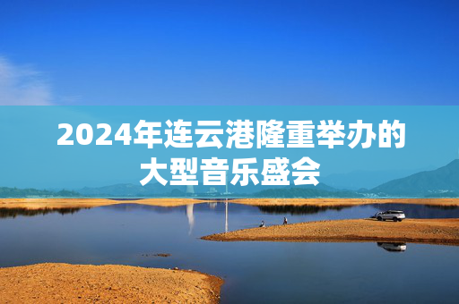 2024年连云港隆重举办的大型音乐盛会-第1张图片-票100