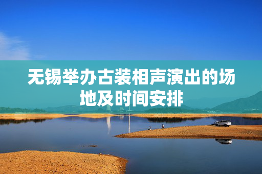 无锡举办古装相声演出的场地及时间安排