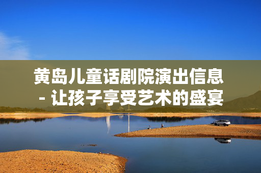 黄岛儿童话剧院演出信息 - 让孩子享受艺术的盛宴-第1张图片-票100