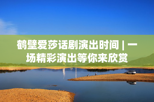鹤壁爱莎话剧演出时间 | 一场精彩演出等你来欣赏-第1张图片-票100