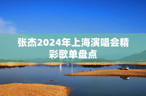 张杰2024年上海演唱会精彩歌单盘点-第1张图片-票100