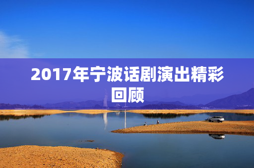 2017年宁波话剧演出精彩回顾-第1张图片-票100