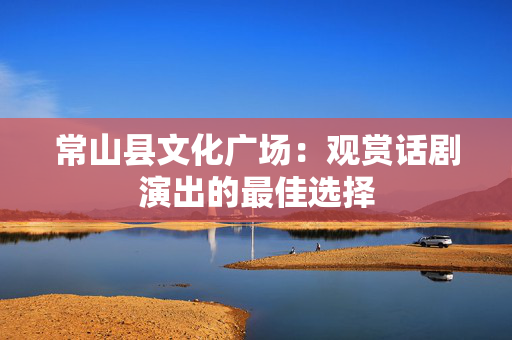 常山县文化广场：观赏话剧演出的最佳选择-第1张图片-票100